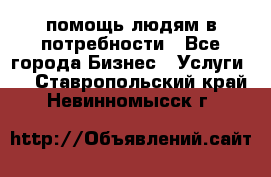 помощь людям в потребности - Все города Бизнес » Услуги   . Ставропольский край,Невинномысск г.